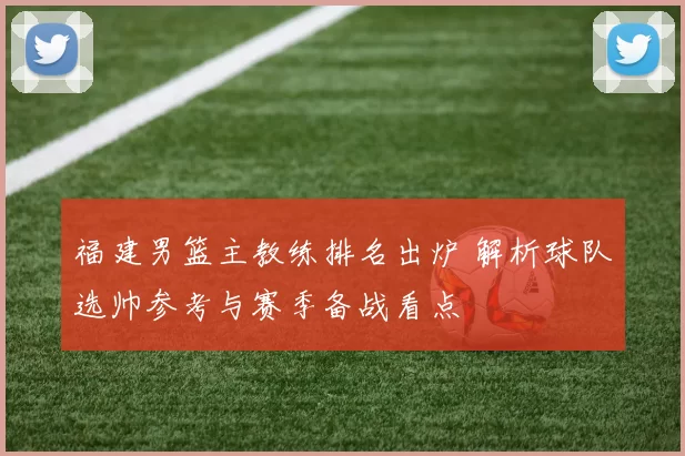 福建男篮主教练排名出炉 解析球队选帅参考与赛季备战看点