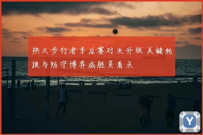 热火步行者季后赛对决升级 关键轮换与防守博弈成胜负看点