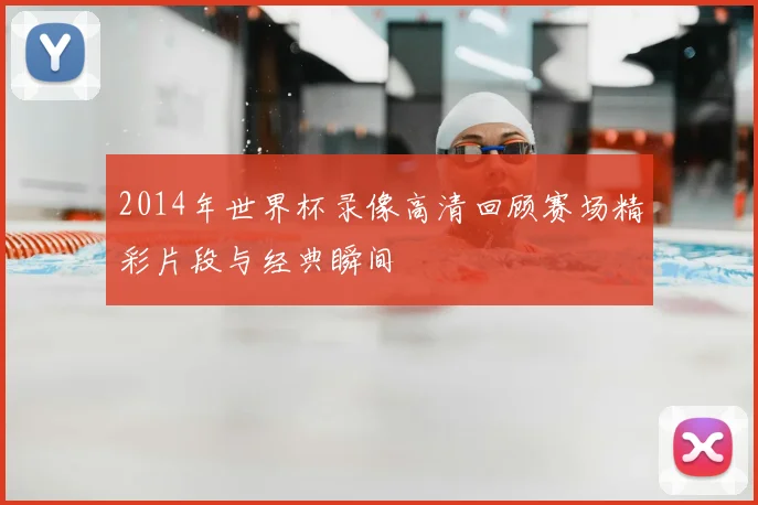 2014年世界杯录像高清回顾赛场精彩片段与经典瞬间