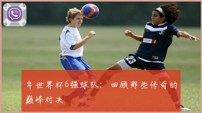 年世界杯6强球队：回顾那些传奇的巅峰对决