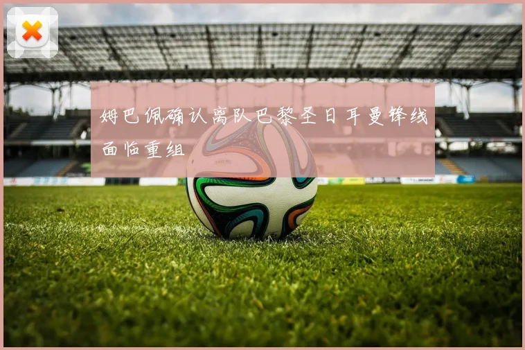 姆巴佩确认离队巴黎圣日耳曼锋线面临重组