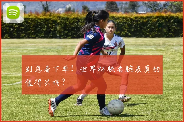 别急着下单！世界杯联名腕表真的值得买吗？