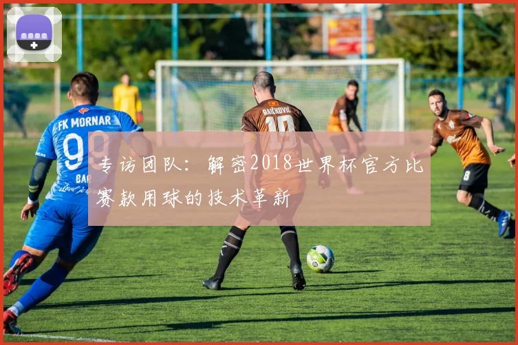 专访团队:解密2018世界杯官方比赛款用球的技术革新
