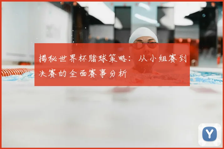 揭秘世界杯赌球策略:从小组赛到决赛的全面赛事分析