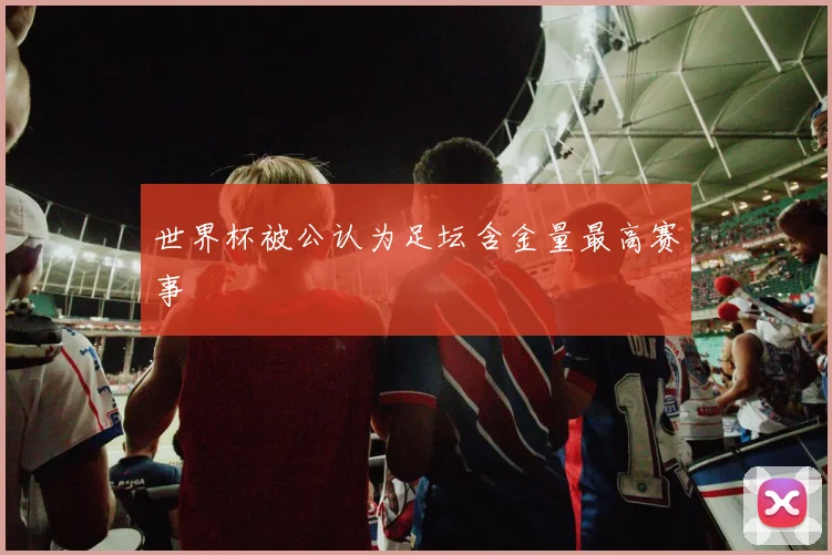 世界杯被公认为足坛含金量最高赛事