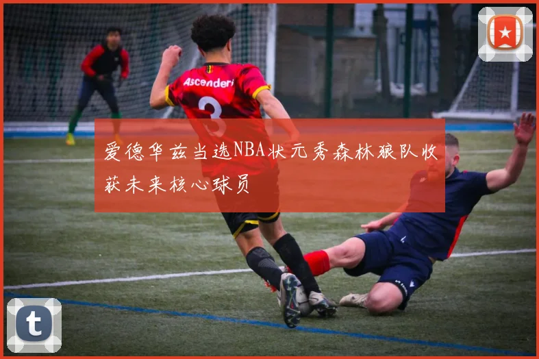 爱德华兹当选NBA状元秀森林狼队收获未来核心球员