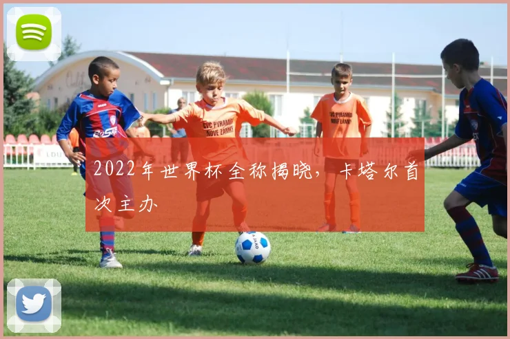 2022年世界杯全称揭晓，卡塔尔首次主办