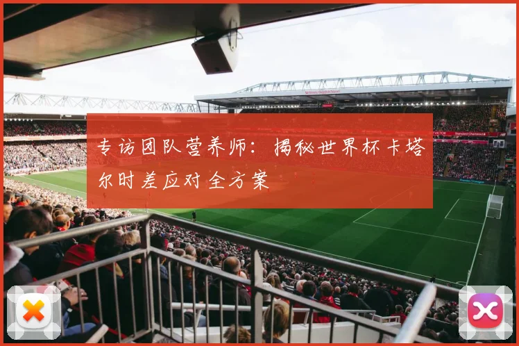 专访团队营养师:揭秘世界杯卡塔尔时差应对全方案