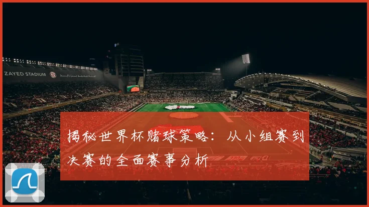 揭秘世界杯赌球策略：从小组赛到决赛的全面赛事分析
