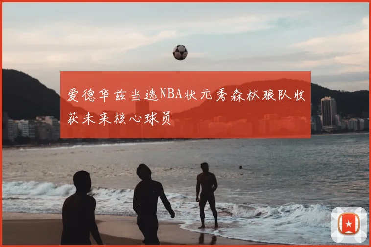 爱德华兹当选NBA状元秀森林狼队收获未来核心球员