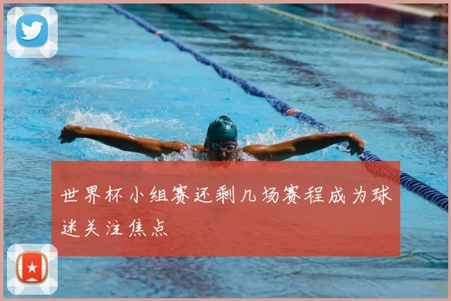 世界杯小组赛还剩几场赛程成为球迷关注焦点