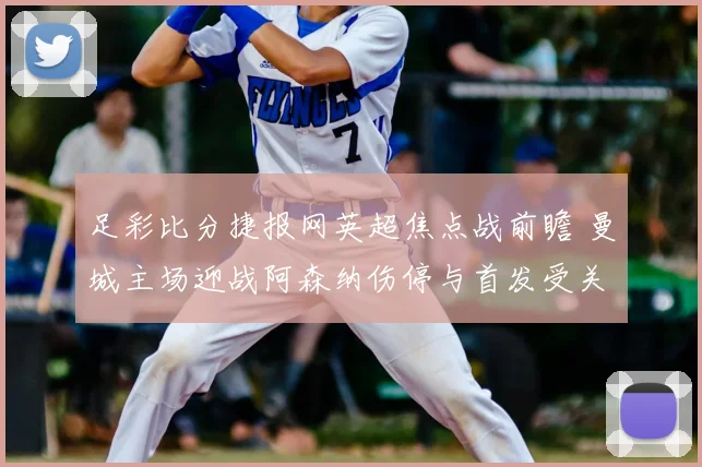 足彩比分捷报网英超焦点战前瞻 曼城主场迎战阿森纳伤停与首发受关注