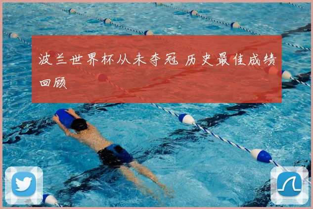 波兰世界杯从未夺冠 历史最佳成绩回顾