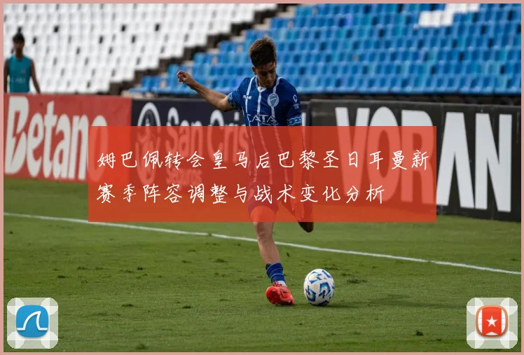 姆巴佩转会皇马后巴黎圣日耳曼新赛季阵容调整与战术变化分析