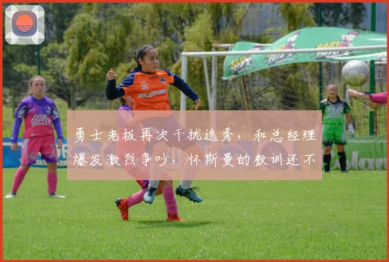 勇士老板再次干扰选秀，和总经理爆发激烈争吵，怀斯曼的教训还不痛吗