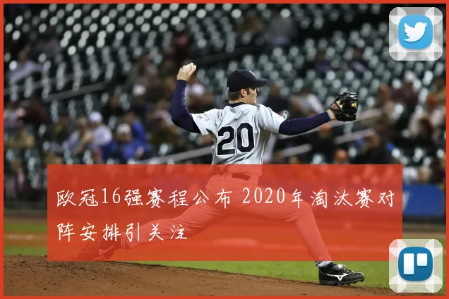欧冠16强赛程公布 2020年淘汰赛对阵安排引关注