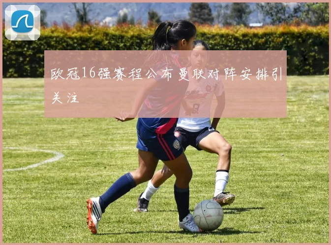 欧冠16强赛程公布曼联对阵安排引关注