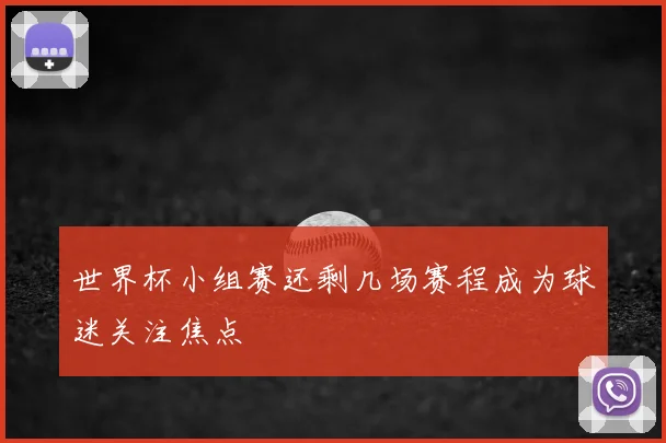 世界杯小组赛还剩几场赛程成为球迷关注焦点