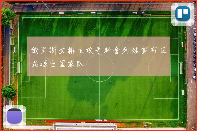 俄罗斯女排主攻手科舍列娃宣布正式退出国家队