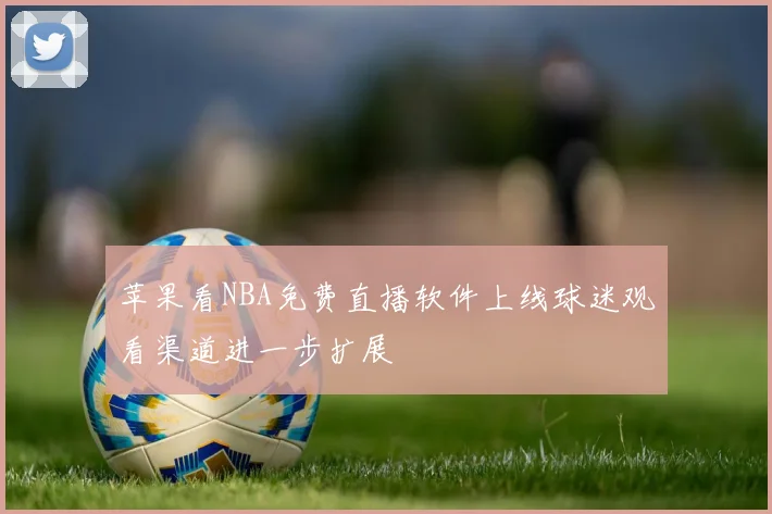 苹果看NBA免费直播软件上线球迷观看渠道进一步扩展