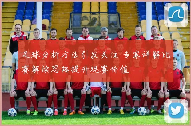 足球分析方法引发关注 专家详解比赛解读思路提升观赛价值