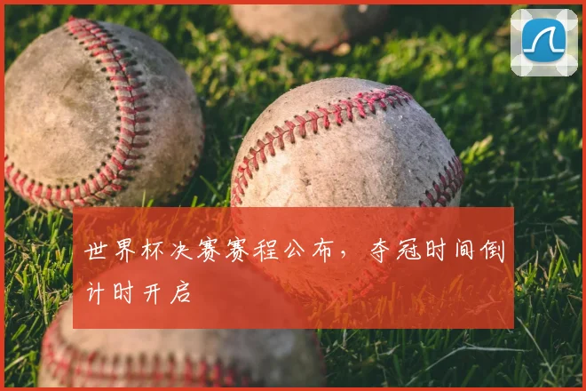 世界杯决赛赛程公布，夺冠时间倒计时开启