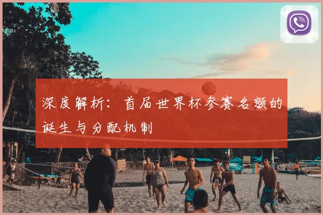 深度解析：首届世界杯参赛名额的诞生与分配机制