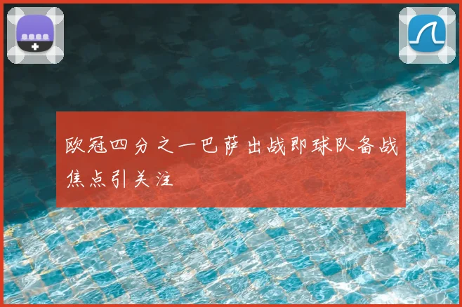 欧冠四分之一巴萨出战即球队备战焦点引关注