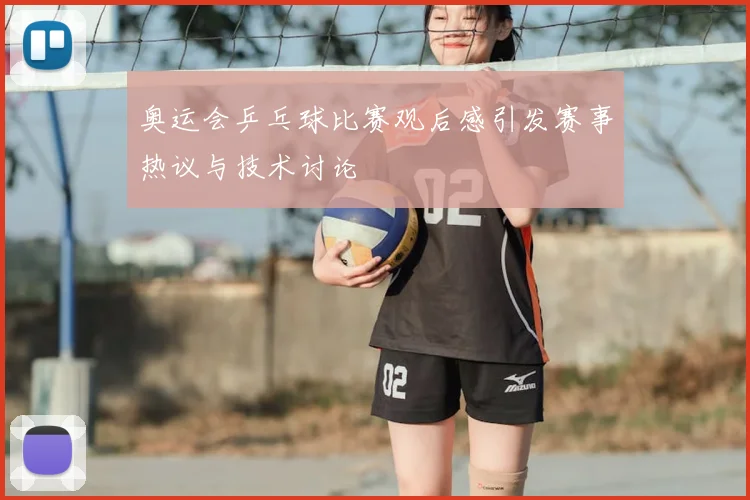 奥运会乒乓球比赛观后感引发赛事热议与技术讨论