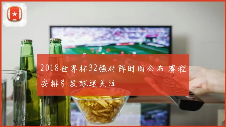 2018世界杯32强对阵时间公布 赛程安排引发球迷关注