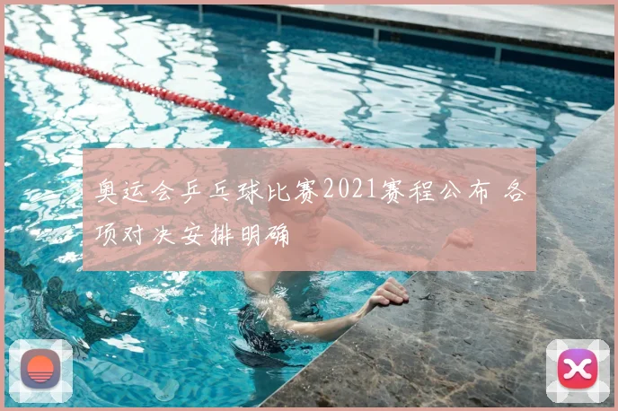 奥运会乒乓球比赛2021赛程公布 各项对决安排明确