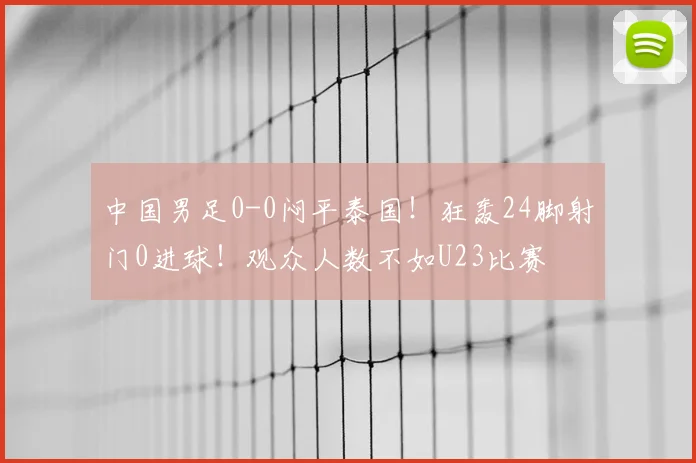 中国男足0-0闷平泰国！狂轰24脚射门0进球！观众人数不如U23比赛