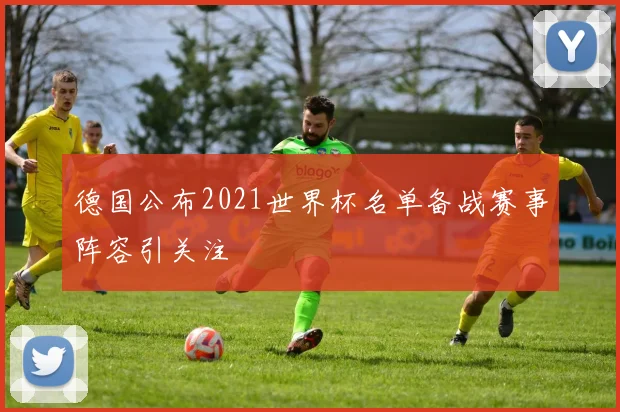 德国公布2021世界杯名单备战赛事阵容引关注