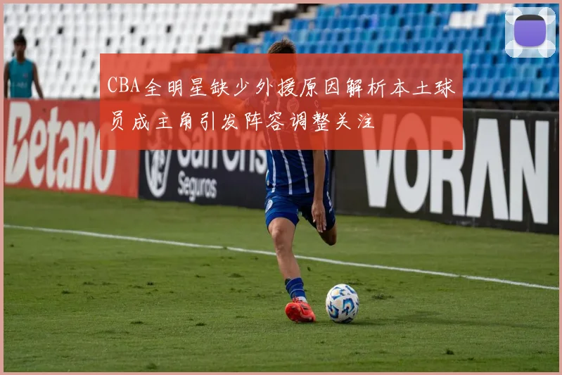 CBA全明星缺少外援原因解析本土球员成主角引发阵容调整关注
