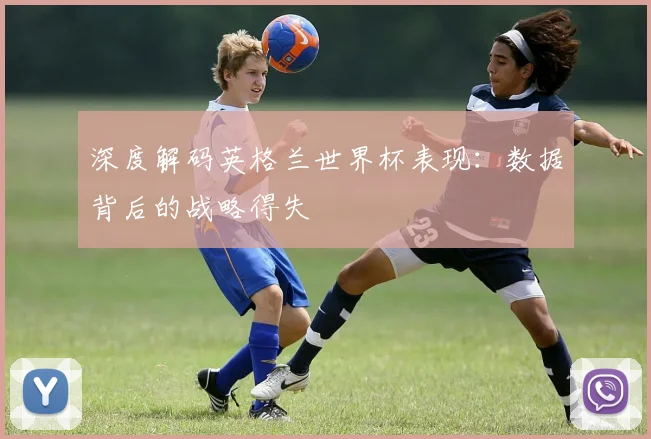 深度解码英格兰世界杯表现：数据背后的战略得失