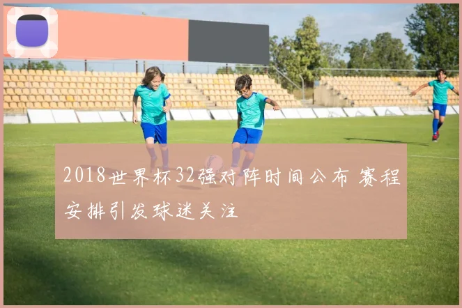 2018世界杯32强对阵时间公布 赛程安排引发球迷关注
