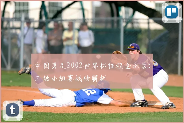 中国男足2002世界杯征程全记录：三场小组赛战绩解析