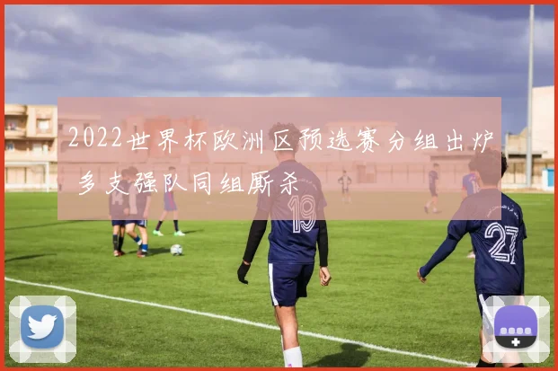 2022世界杯欧洲区预选赛分组出炉 多支强队同组厮杀