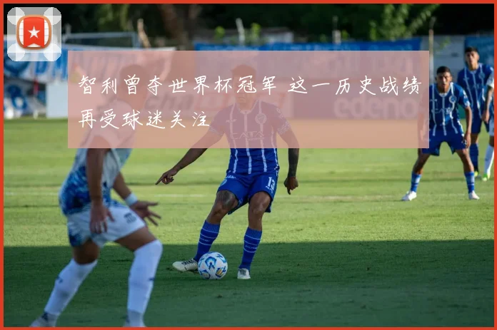 智利曾夺世界杯冠军 这一历史战绩再受球迷关注