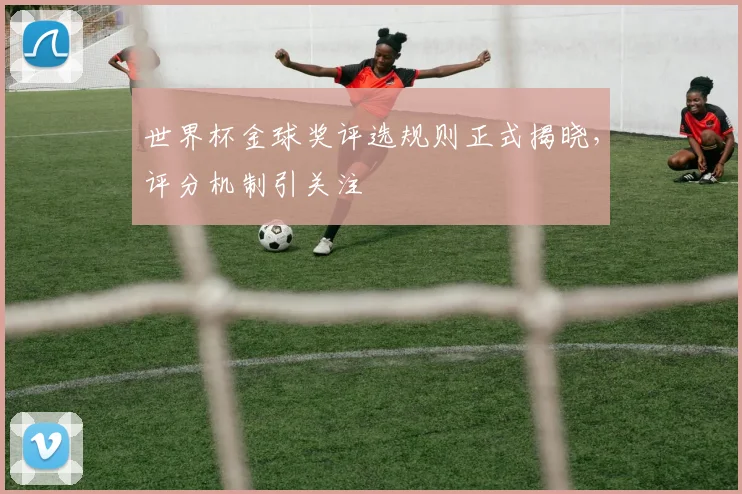 世界杯金球奖评选规则正式揭晓，评分机制引关注