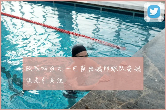 欧冠四分之一巴萨出战即球队备战焦点引关注