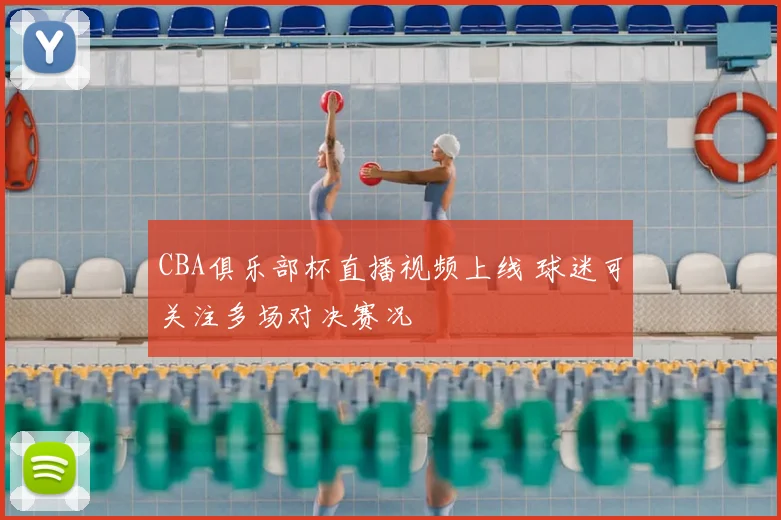 CBA俱乐部杯直播视频上线 球迷可关注多场对决赛况