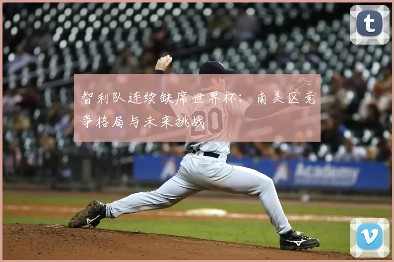 智利队连续缺席世界杯：南美区竞争格局与未来挑战