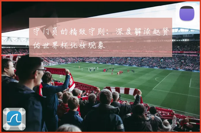 守门员的精致守则：深度解读赵贤佑世界杯化妆现象
