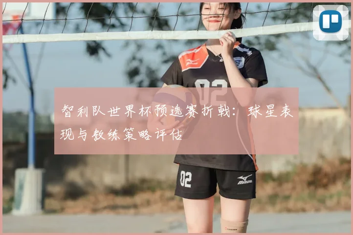 智利队世界杯预选赛折戟:球星表现与教练策略评估
