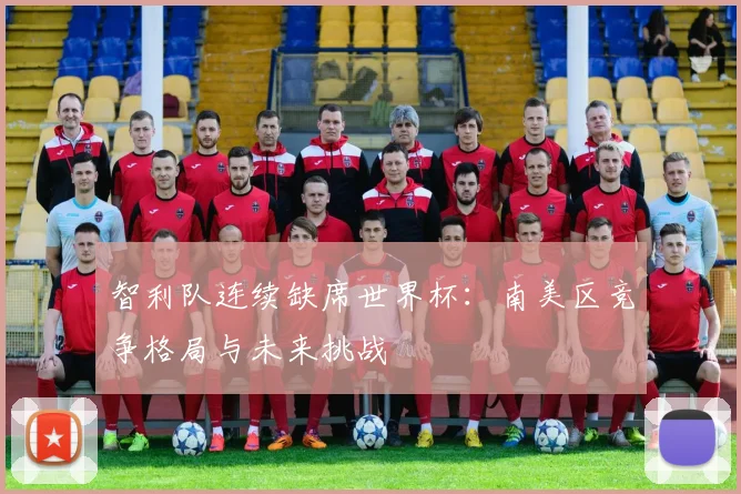 智利队连续缺席世界杯:南美区竞争格局与未来挑战