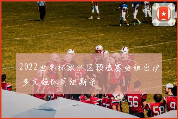 2022世界杯欧洲区预选赛分组出炉 多支强队同组厮杀