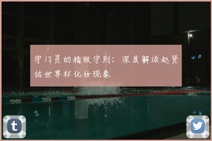 守门员的精致守则：深度解读赵贤佑世界杯化妆现象