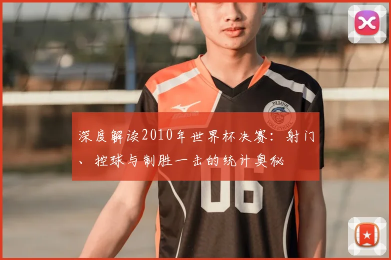 深度解读2010年世界杯决赛：射门、控球与制胜一击的统计奥秘