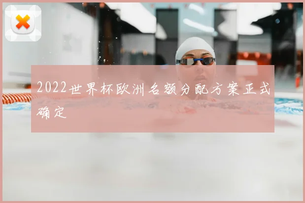 2022世界杯欧洲名额分配方案正式确定